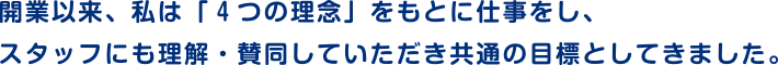 開業以来、私は「4つの理念」をもとに仕事をし、スタッフにも理解・賛同していただき共通の目標としてきました。